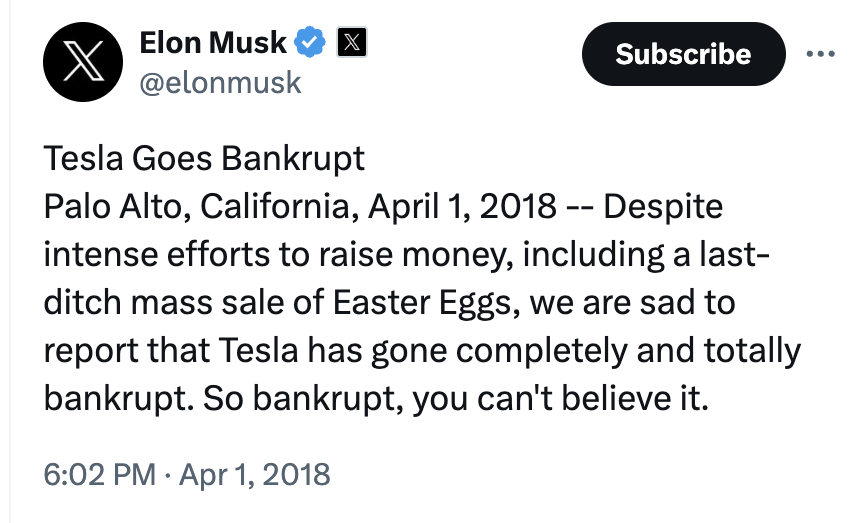 screenshot - X Elon Musk X Tesla Goes Bankrupt Subscribe Palo Alto, California, Despite intense efforts to raise money, including a last ditch mass sale of Easter Eggs, we are sad to report that Tesla has gone completely and totally bankrupt. So bankrupt,